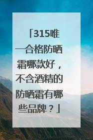315唯一合格防晒霜哪款好，不含酒精的防晒霜有哪些品牌？